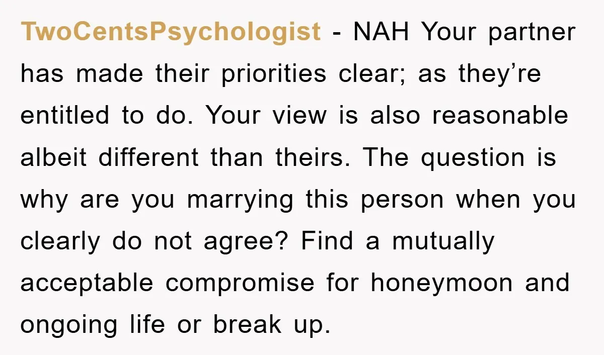 TwoCentsPsychologist − NAH Your partner has made their priorities clear; as they’re entitled to do. Your view is also reasonable albeit different than theirs. The question is why are you...