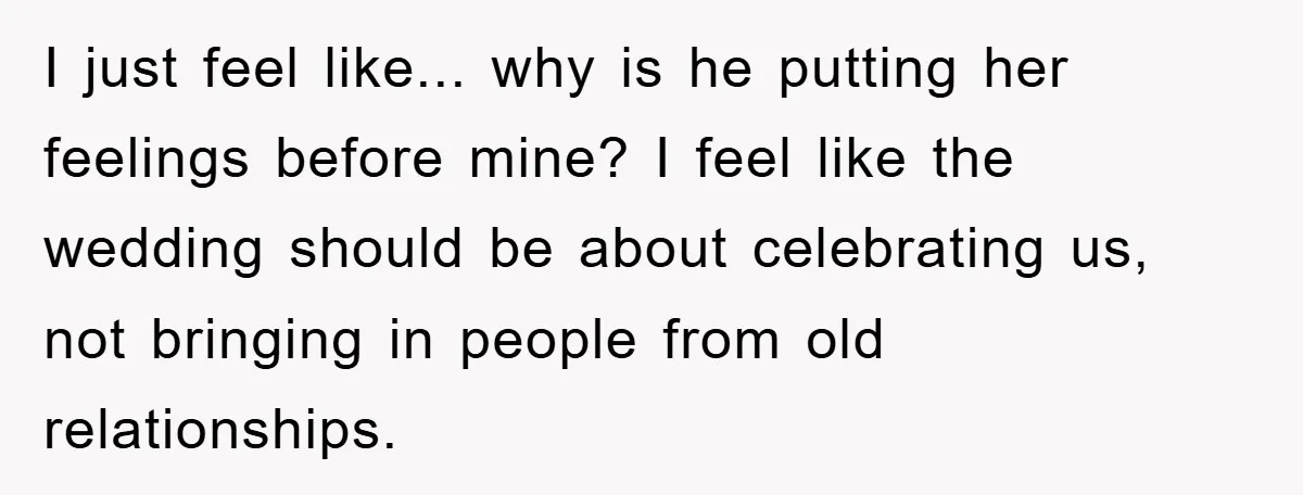 I just feel like... why is he putting her feelings before mine? I feel like the wedding should be about celebrating us, not bringing in people from old relationships.
