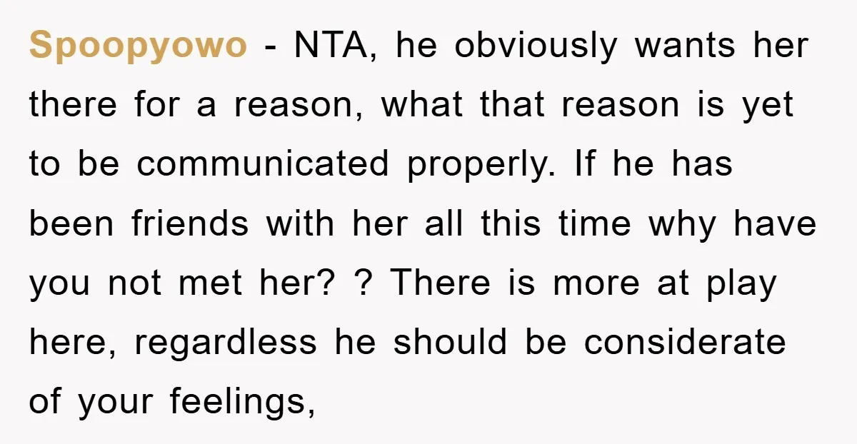 Spoopyowo - NTA, he obviously wants her there for a reason, what that reason is yet to be communicated properly. If he has been friends with her all this time...