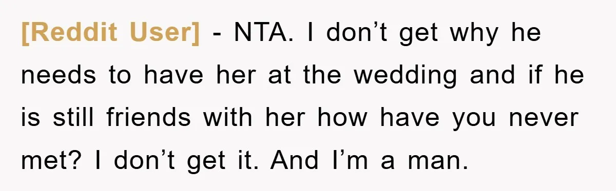 [Reddit User] - NTA. I don’t get why he needs to have her at the wedding and if he is still friends with her how have you never met? I...