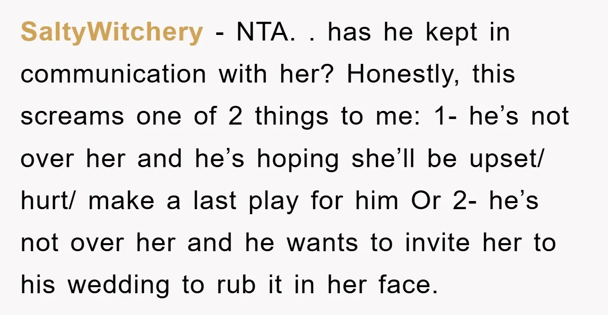 SaltyWitchery - NTA. . has he kept in communication with her? Honestly, this screams one of 2 things to me: 1- he’s not over her and he’s hoping she’ll be...