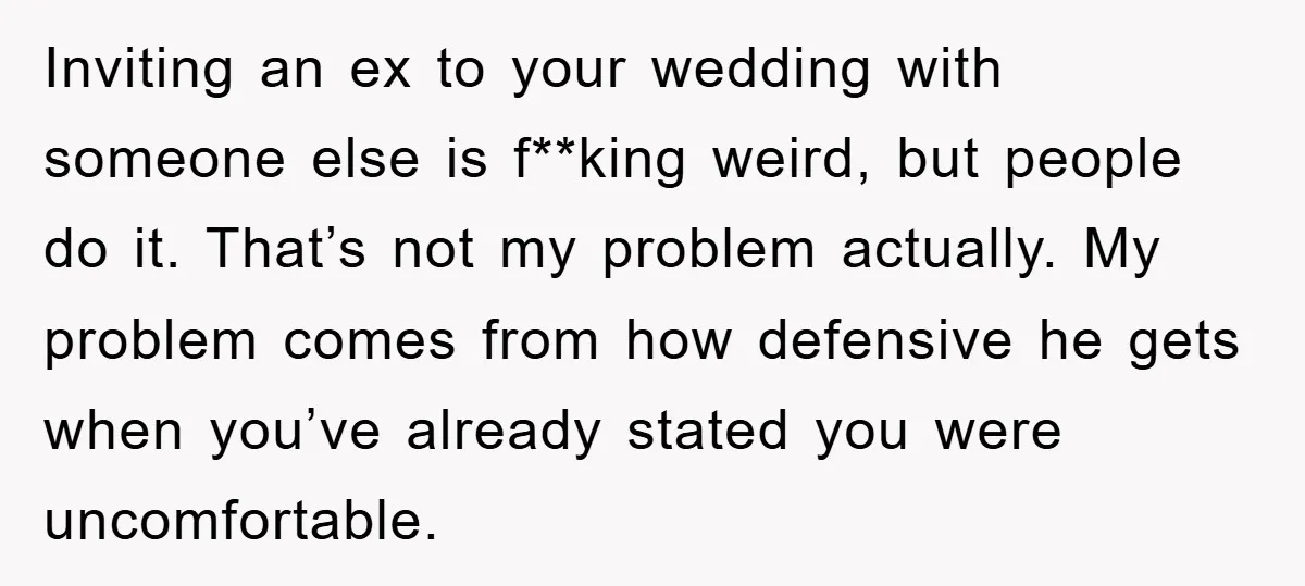 Inviting an ex to your wedding with someone else is f**king weird, but people do it. That’s not my problem actually. My problem comes from how defensive he gets when...
