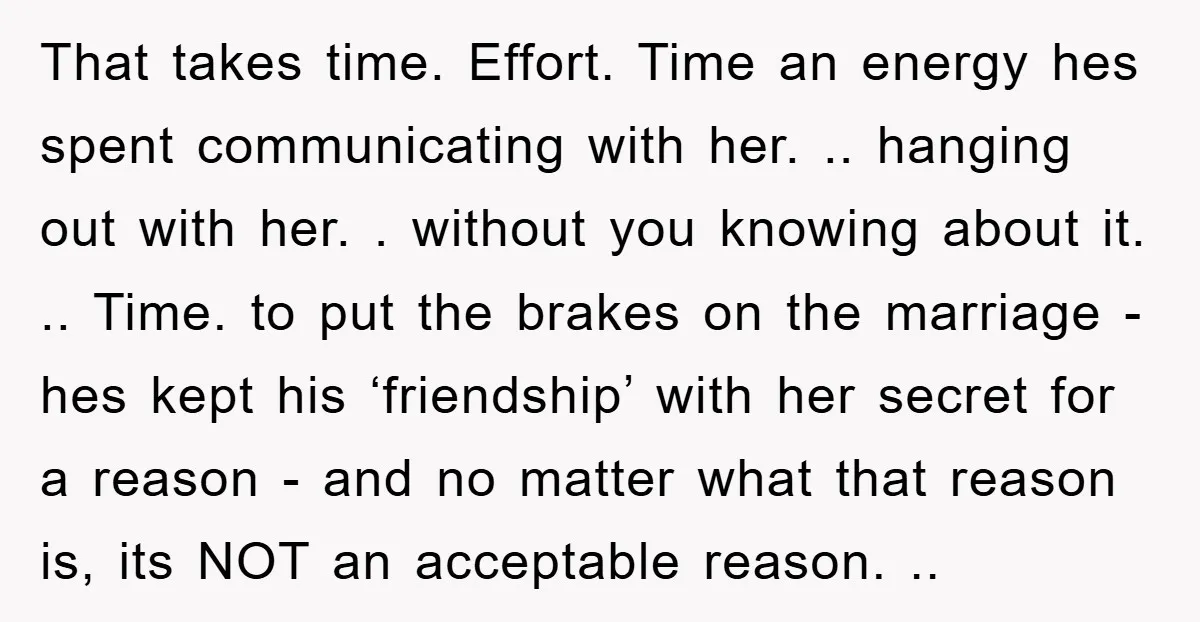That takes time. Effort. Time an energy hes spent communicating with her. .. hanging out with her. . without you knowing about it. .. Time. to put the brakes on...