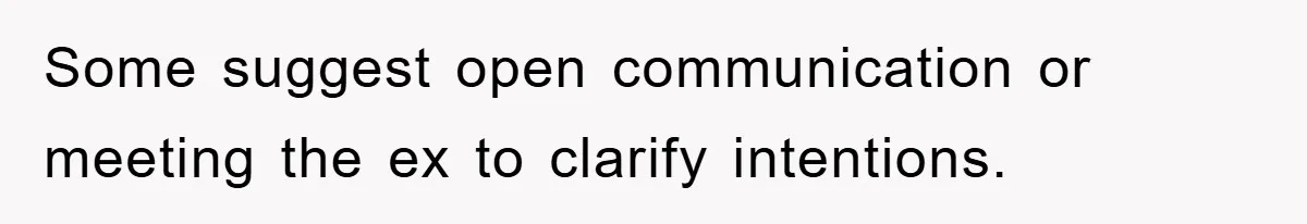 Some suggest open communication or meeting the ex to clarify intentions.
