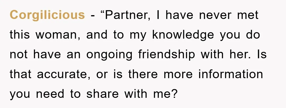 Corgilicious - “Partner, I have never met this woman, and to my knowledge you do not have an ongoing friendship with her. Is that accurate, or is there more information...