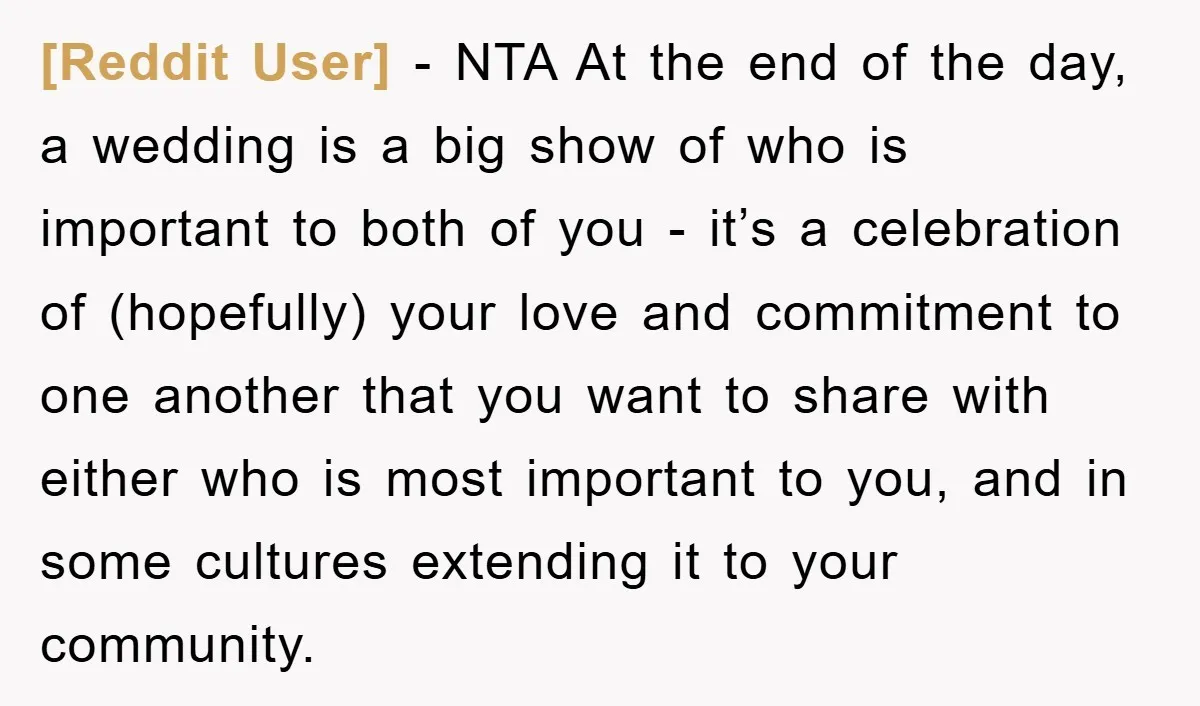 [Reddit User] - NTA At the end of the day, a wedding is a big show of who is important to both of you - it’s a celebration of (hopefully)...