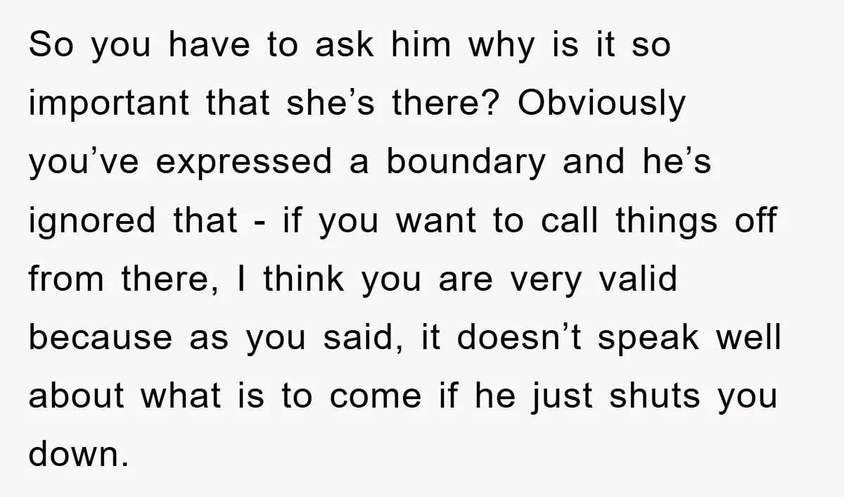 So you have to ask him why is it so important that she’s there? Obviously you’ve expressed a boundary and he’s ignored that - if you want to call things...