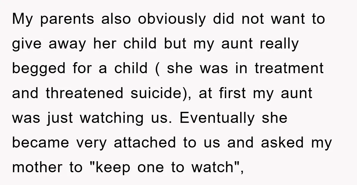 My parents also obviously did not want to give away her child but my aunt really begged for a child ( she was in treatment and threatened suicide), at first...