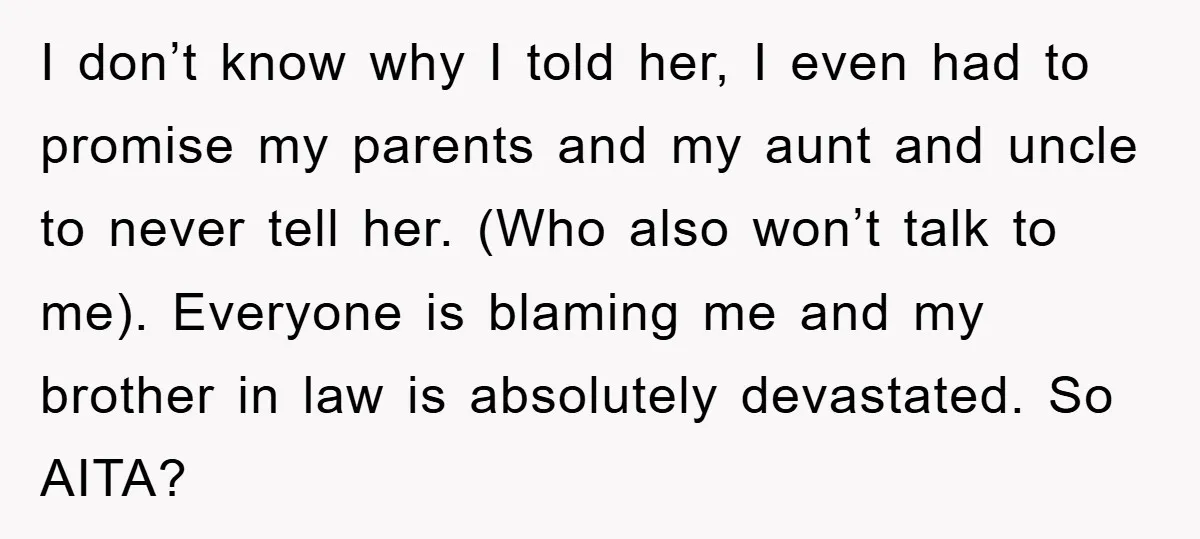 I don’t know why I told her, I even had to promise my parents and my aunt and uncle to never tell her. (Who also won’t talk to me). Everyone...