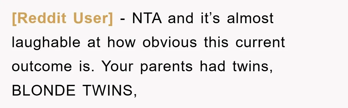 [Reddit User] − NTA and it’s almost laughable at how obvious this current outcome is. Your parents had twins, BLONDE TWINS,