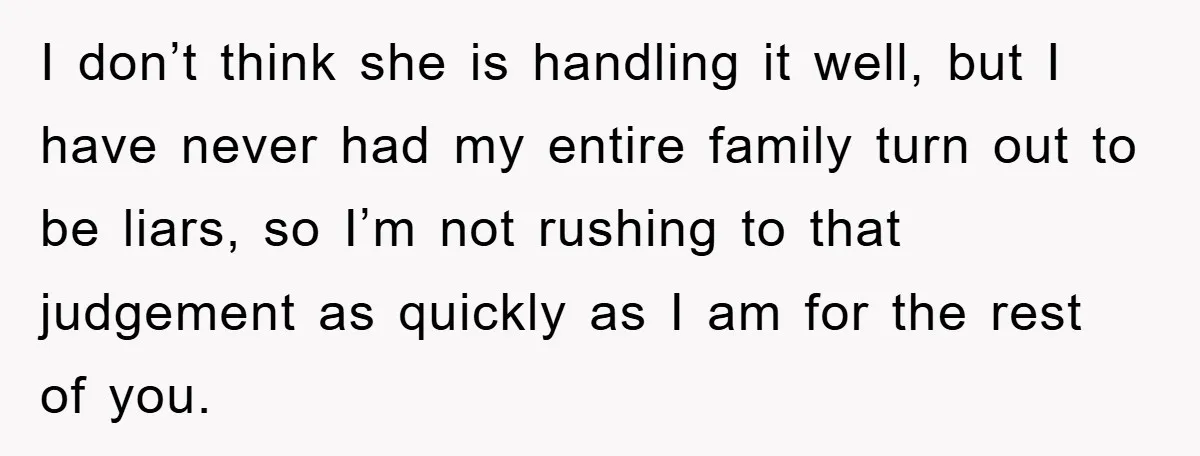 I don’t think she is handling it well, but I have never had my entire family turn out to be liars, so I’m not rushing to that judgement as quickly...