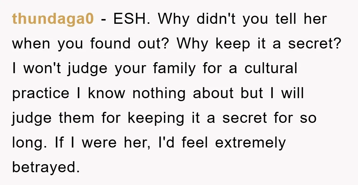 thundaga0 − ESH. Why didn't you tell her when you found out? Why keep it a secret? I won't judge your family for a cultural practice I know nothing about...