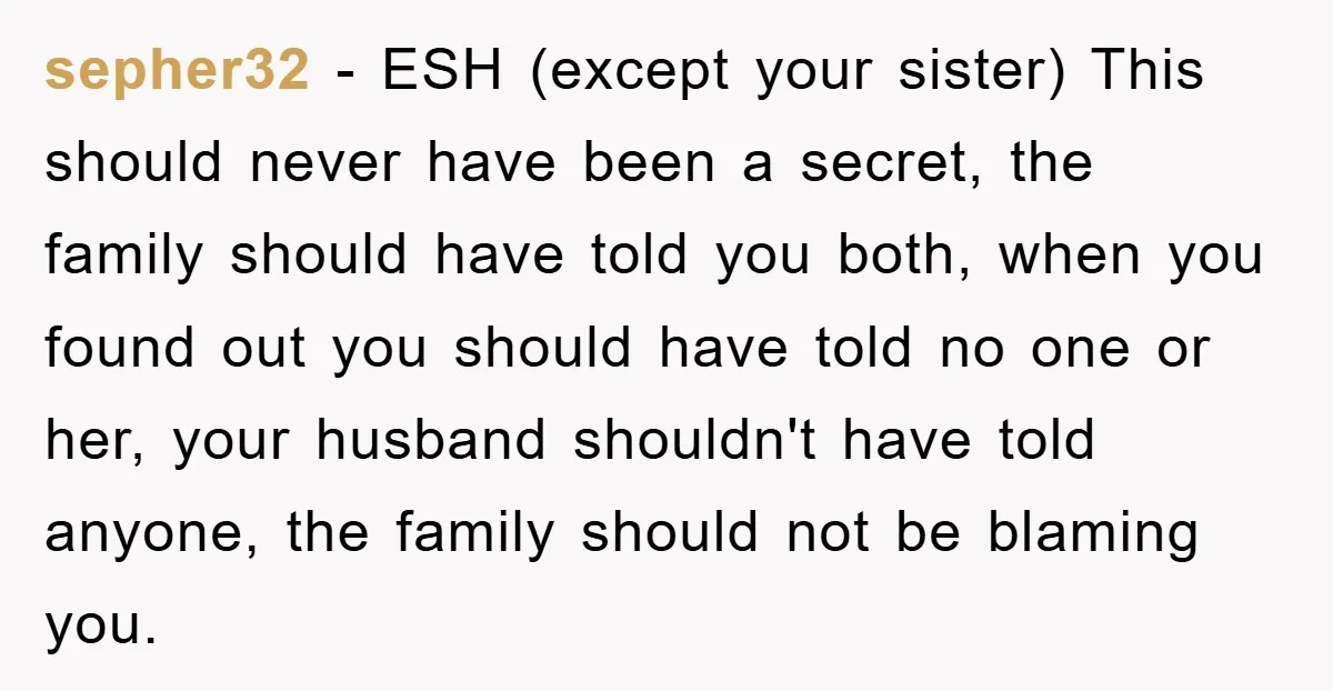 sepher32 − ESH (except your sister) This should never have been a secret, the family should have told you both, when you found out you should have told no one...