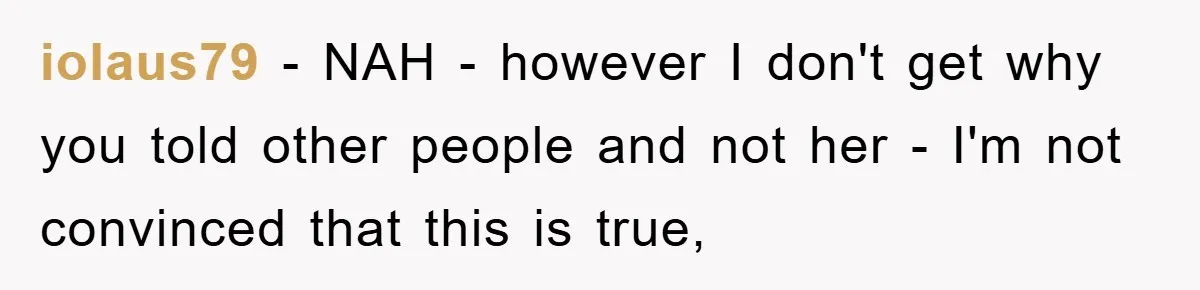 iolaus79 − NAH - however I don't get why you told other people and not her - I'm not convinced that this is true,