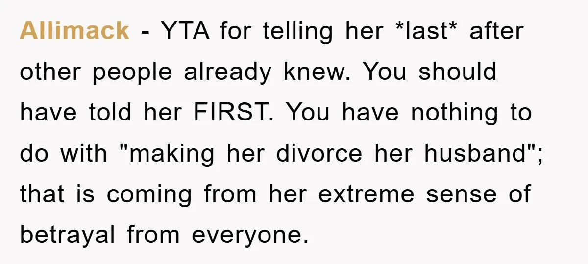 Allimack − YTA for telling her *last* after other people already knew. You should have told her FIRST. You have nothing to do with "making her divorce her husband"; that...