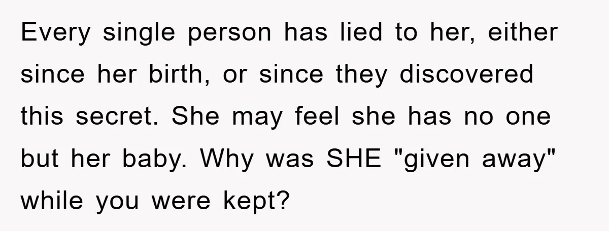 Every single person has lied to her, either since her birth, or since they discovered this secret. She may feel she has no one but her baby. Why was SHE...