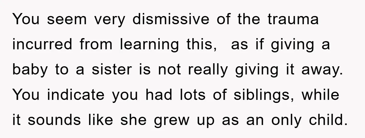 You seem very dismissive of the trauma incurred from learning this, as if giving a baby to a sister is not really giving it away. You indicate you had lots...