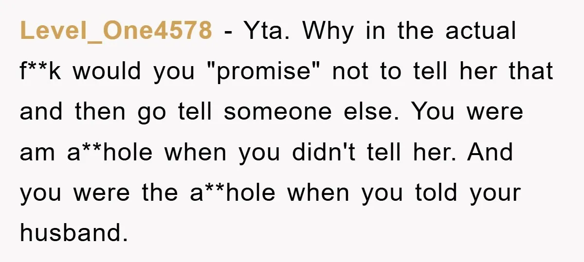 Level_One4578 − Yta. Why in the actual f**k would you "promise" not to tell her that and then go tell someone else. You were am a**hole when you didn't tell...
