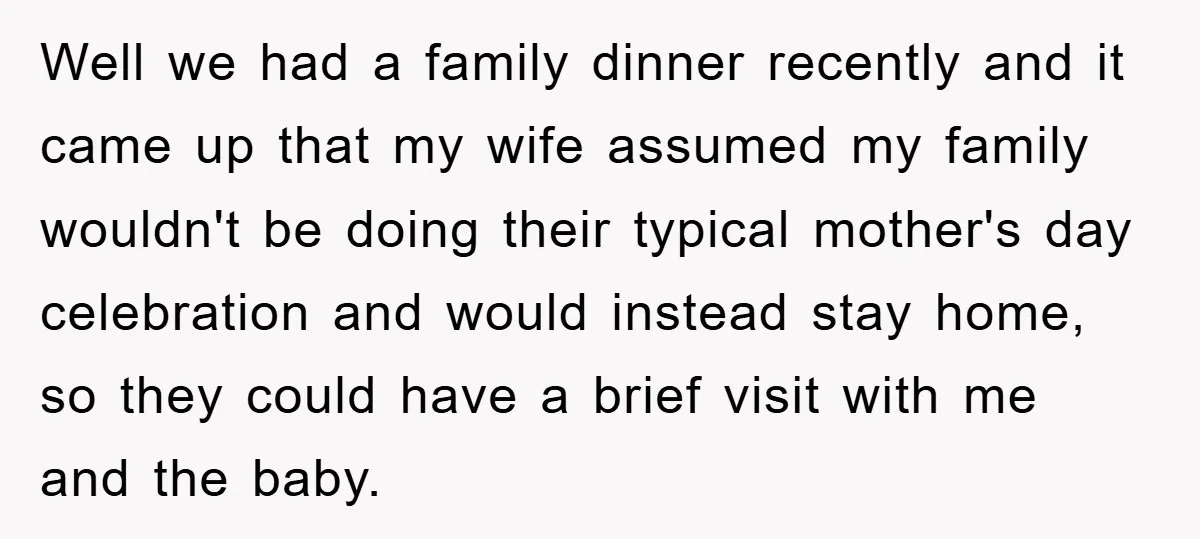 Well we had a family dinner recently and it came up that my wife assumed my family wouldn't be doing their typical mother's day celebration and would instead stay home,...