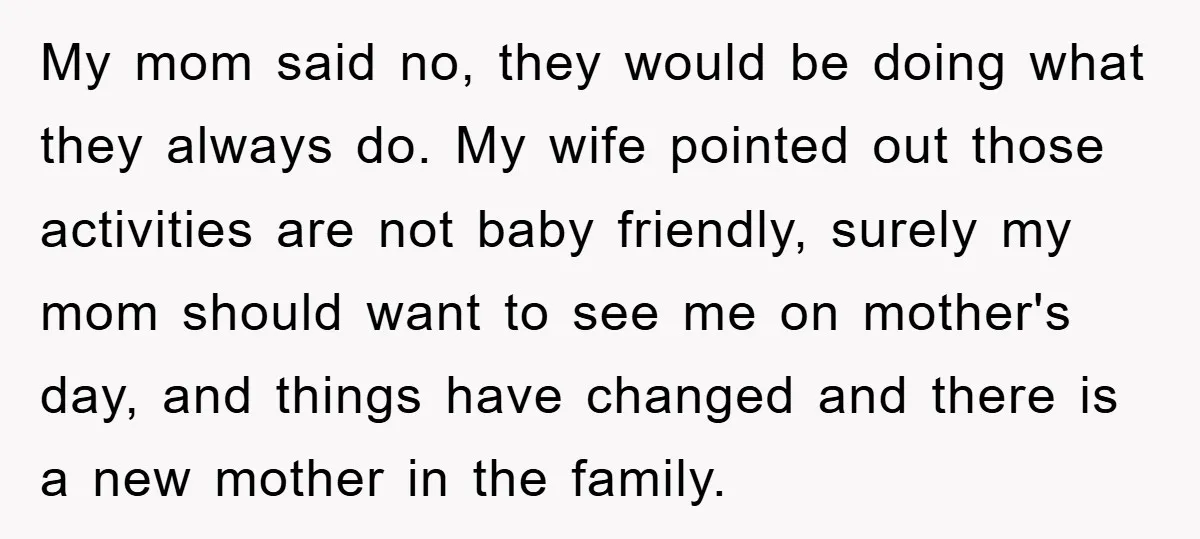 My mom said no, they would be doing what they always do. My wife pointed out those activities are not baby friendly, surely my mom should want to see me...