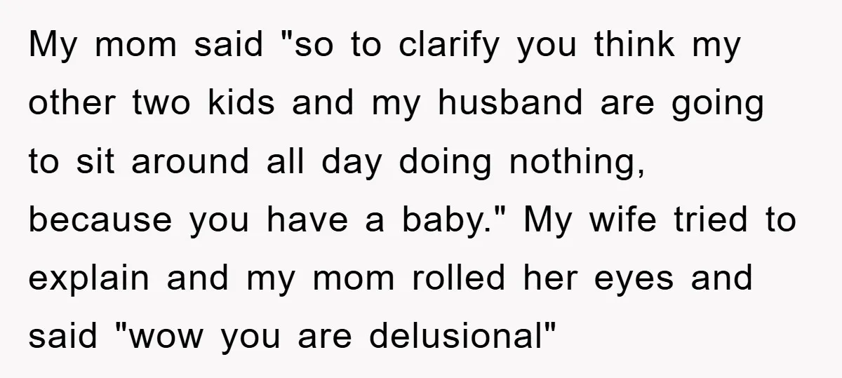 My mom said "so to clarify you think my other two kids and my husband are going to sit around all day doing nothing, because you have a baby." My...