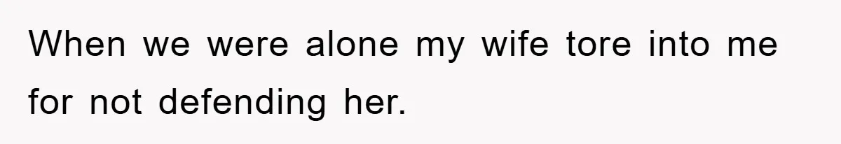 When we were alone my wife tore into me for not defending her.