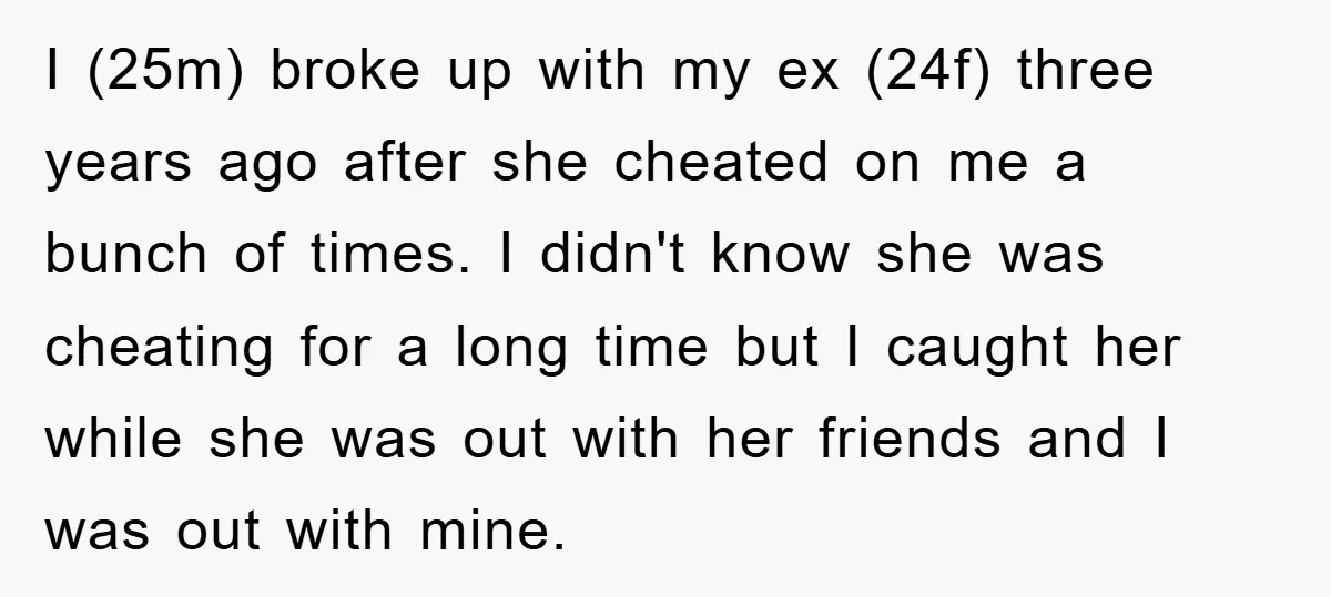 I (25m) broke up with my ex (24f) three years ago after she cheated on me a bunch of times. I didn't know she was cheating for a long time...
