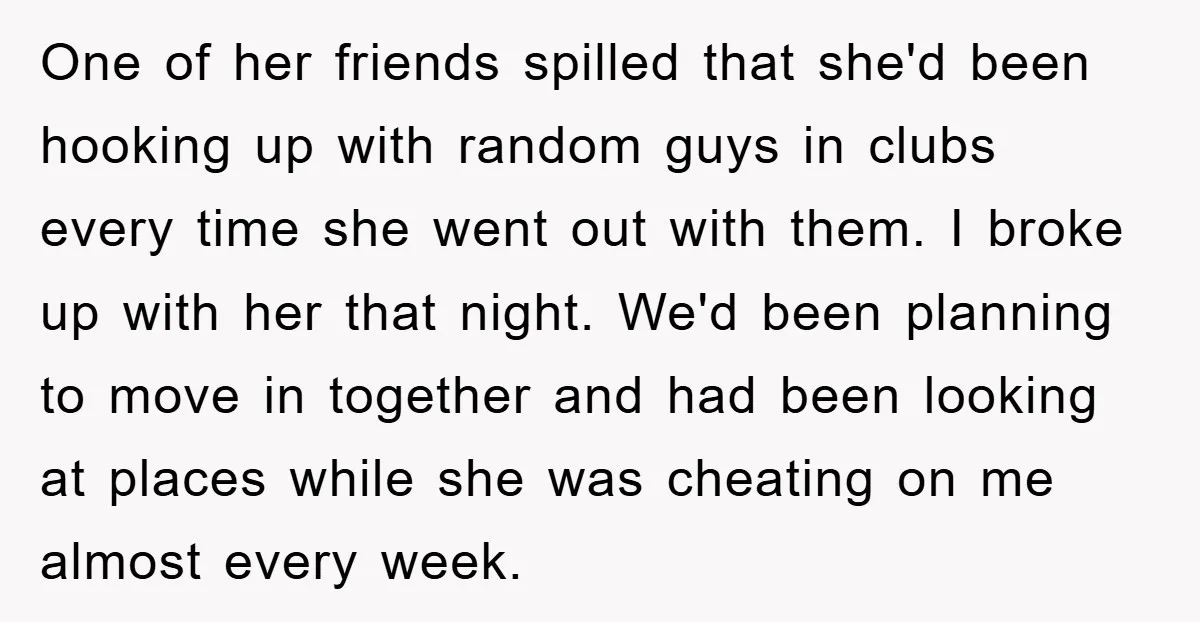 One of her friends spilled that she'd been hooking up with random guys in clubs every time she went out with them. I broke up with her that night. We'd...