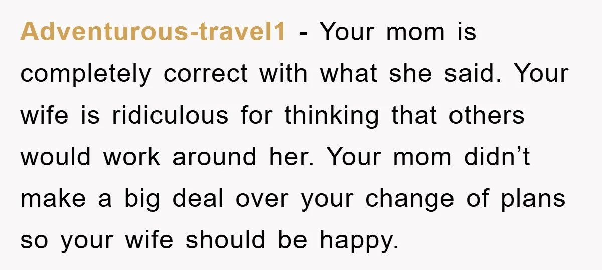 Adventurous-travel1 − Your mom is completely correct with what she said. Your wife is ridiculous for thinking that others would work around her. Your mom didn’t make a big deal...