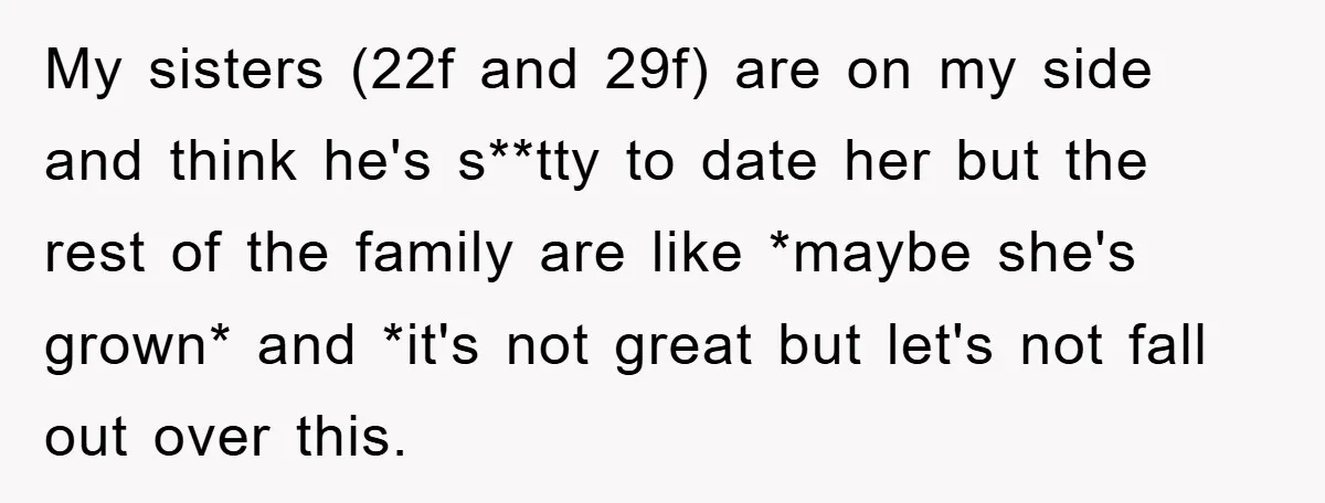 My sisters (22f and 29f) are on my side and think he's s**tty to date her but the rest of the family are like *maybe she's grown* and *it's not...