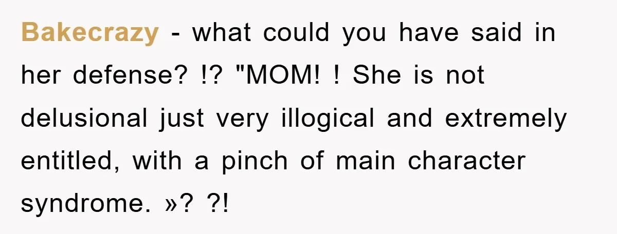 Bakecrazy − what could you have said in her defense? !? "MOM! ! She is not delusional just very illogical and extremely entitled, with a pinch of main character syndrome....
