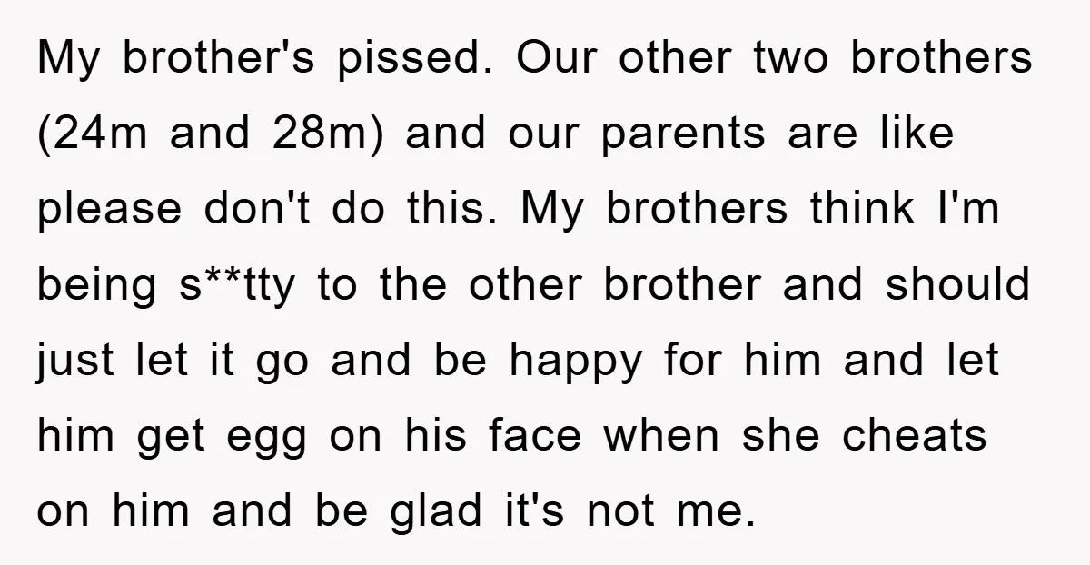 My brother's pissed. Our other two brothers (24m and 28m) and our parents are like please don't do this. My brothers think I'm being s**tty to the other brother and...