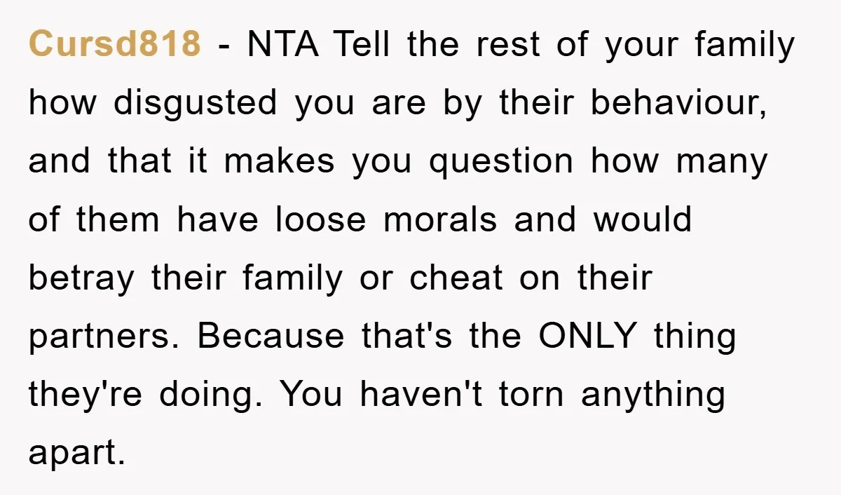 Cursd818 − NTA Tell the rest of your family how disgusted you are by their behaviour, and that it makes you question how many of them have loose morals and...