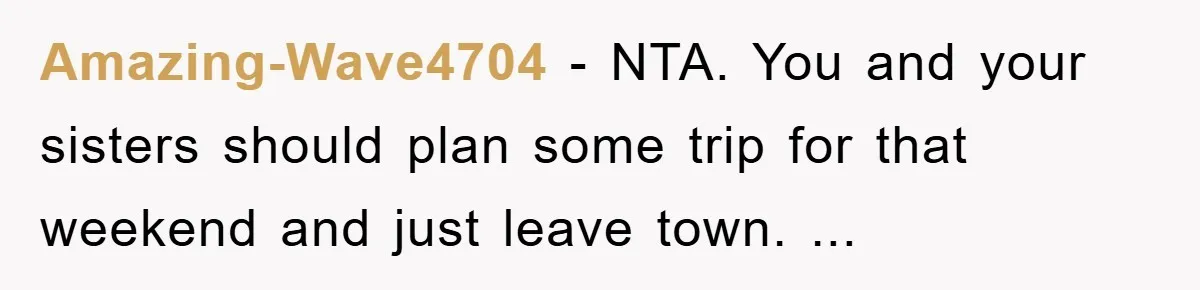 Amazing-Wave4704 − NTA. You and your sisters should plan some trip for that weekend and just leave town. ...