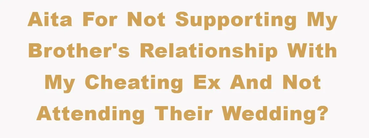 AITA for not supporting my brother's relationship with my cheating ex and not attending their wedding?