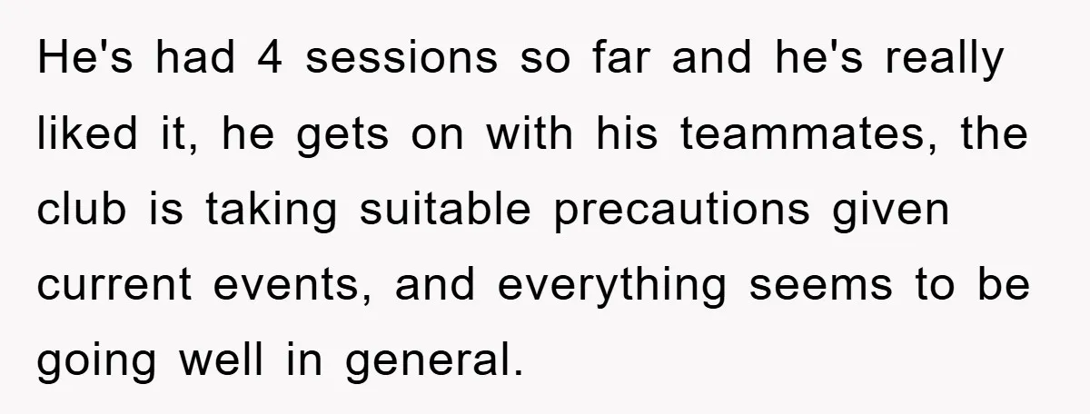He's had 4 sessions so far and he's really liked it, he gets on with his teammates, the club is taking suitable precautions given current events, and everything seems to...