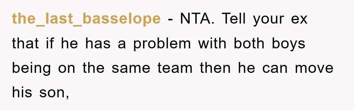 the_last_basselope − NTA. Tell your ex that if he has a problem with both boys being on the same team then he can move his son,