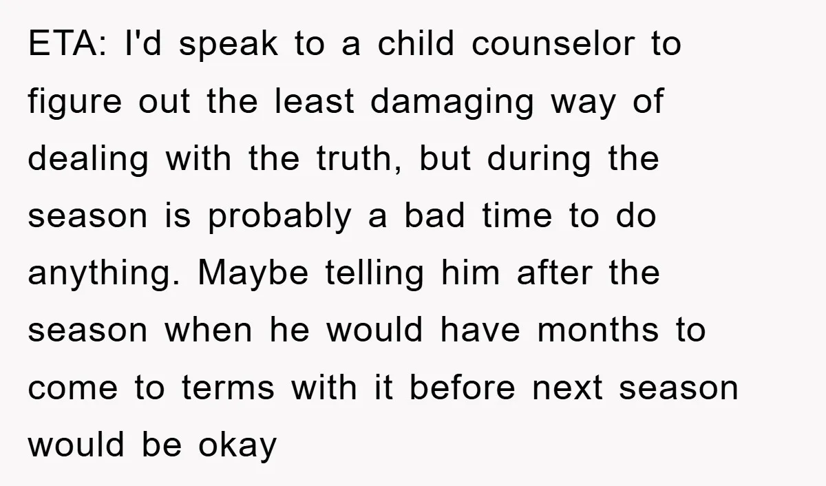 ETA: I'd speak to a child counselor to figure out the least damaging way of dealing with the truth, but during the season is probably a bad time to do...