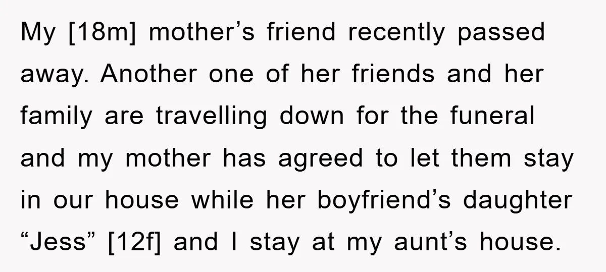 My [18m] mother’s friend recently passed away. Another one of her friends and her family are travelling down for the funeral and my mother has agreed to let them stay...