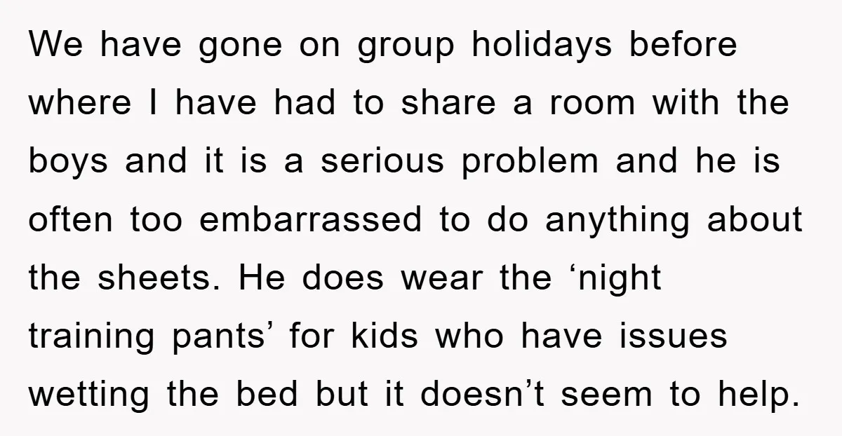 We have gone on group holidays before where I have had to share a room with the boys and it is a serious problem and he is often too embarrassed...