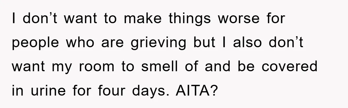 I don’t want to make things worse for people who are grieving but I also don’t want my room to smell of and be covered in urine for four days....