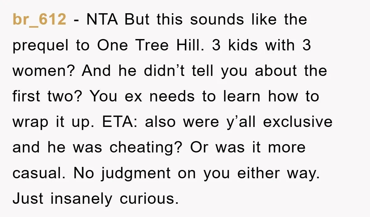 br_612 − NTA But this sounds like the prequel to One Tree Hill. 3 kids with 3 women? And he didn’t tell you about the first two? You ex needs...