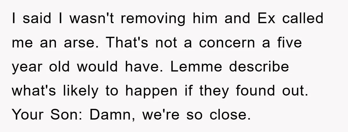 I said I wasn't removing him and Ex called me an arse. That's not a concern a five year old would have. Lemme describe what's likely to happen if they...