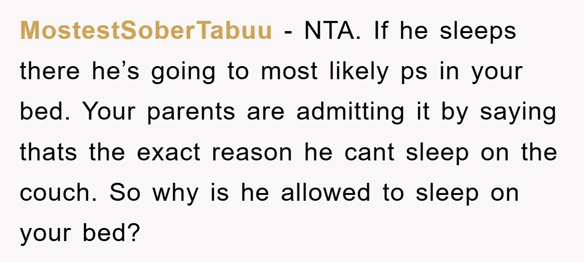 MostestSoberTabuu - NTA. If he sleeps there he’s going to most likely ps in your bed. Your parents are admitting it by saying thats the exact reason he cant sleep...