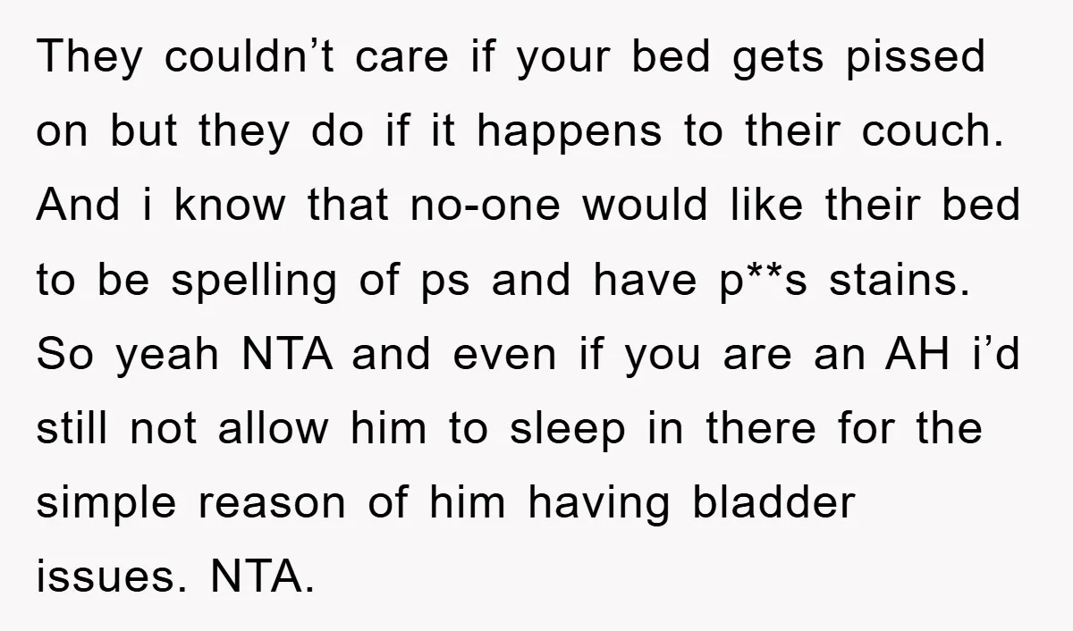 They couldn’t care if your bed gets pissed on but they do if it happens to their couch. And i know that no-one would like their bed to be spelling...