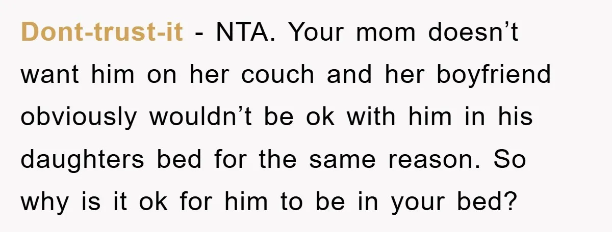 Dont-trust-it - NTA. Your mom doesn’t want him on her couch and her boyfriend obviously wouldn’t be ok with him in his daughters bed for the same reason. So why...