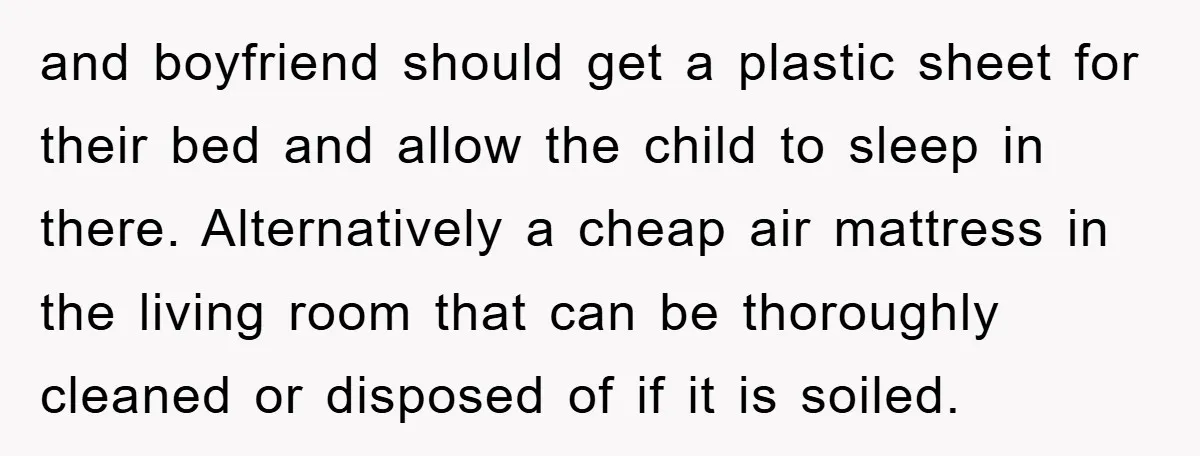 and boyfriend should get a plastic sheet for their bed and allow the child to sleep in there. Alternatively a cheap air mattress in the living room that can be...
