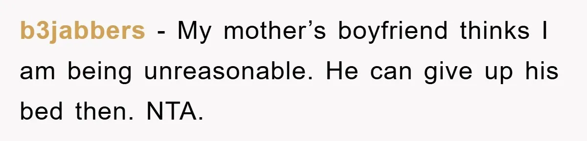 b3jabbers - My mother’s boyfriend thinks I am being unreasonable. He can give up his bed then. NTA.