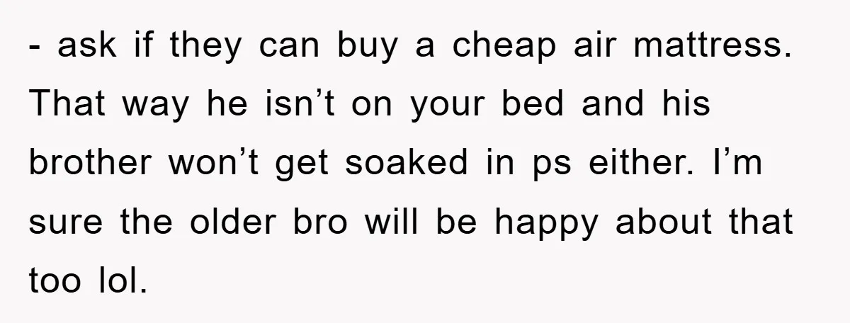 - ask if they can buy a cheap air mattress. That way he isn’t on your bed and his brother won’t get soaked in ps either. I’m sure the older...