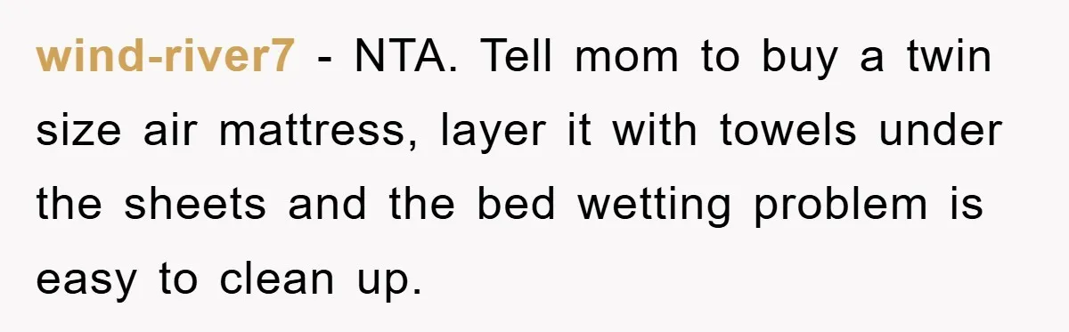 wind-river7 - NTA. Tell mom to buy a twin size air mattress, layer it with towels under the sheets and the bed wetting problem is easy to clean up.